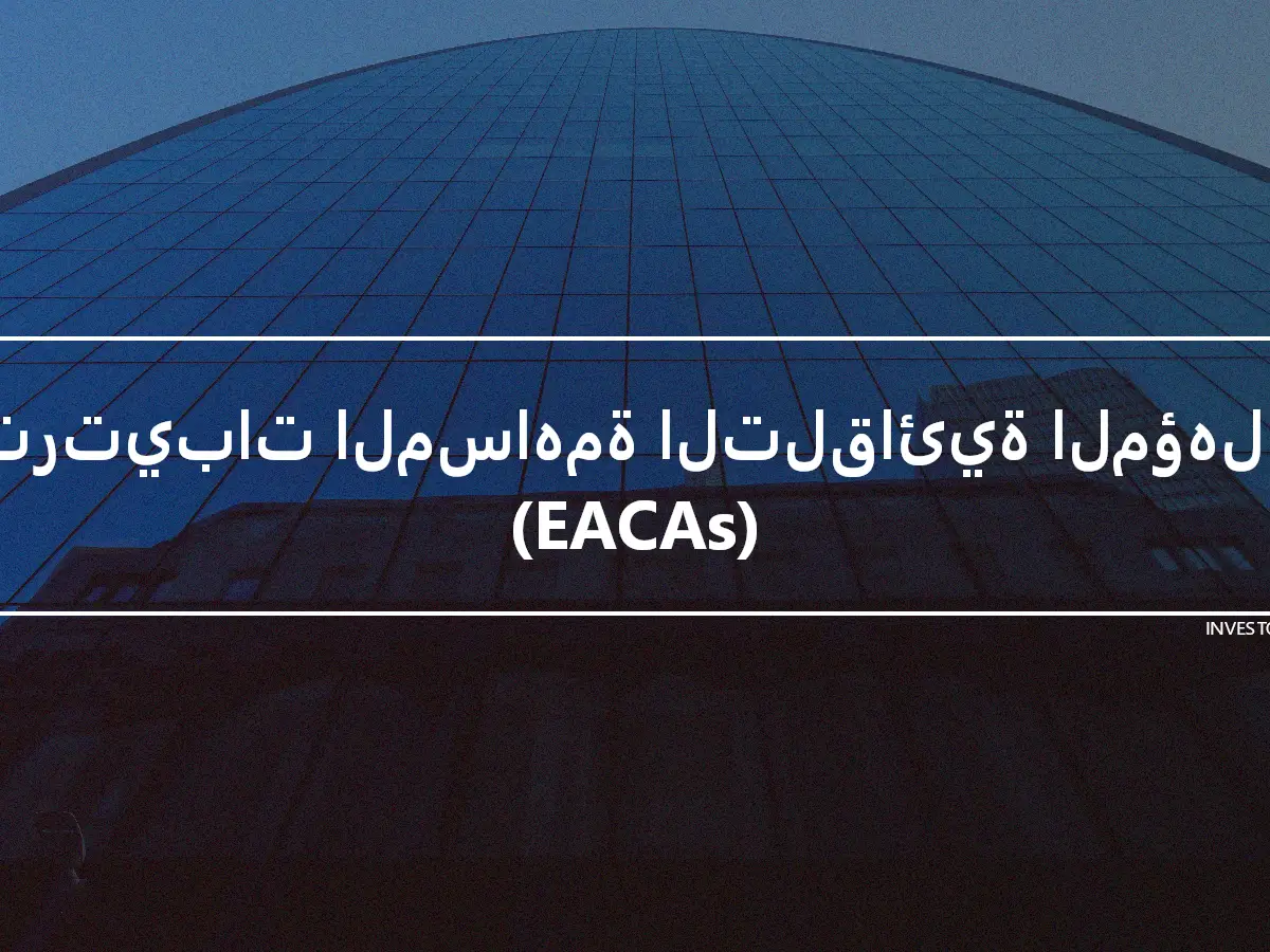 ترتيبات المساهمة التلقائية المؤهلة (EACAs)