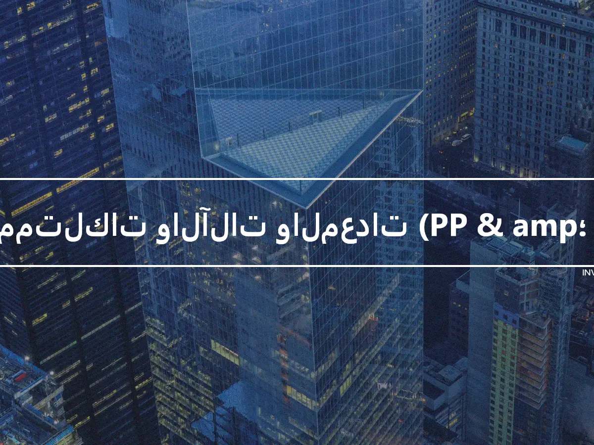 الممتلكات والآلات والمعدات (PP & amp؛ E)