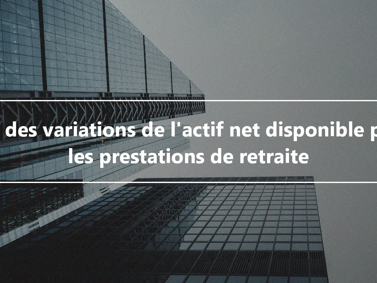 État des variations de l'actif net disponible pour les prestations de retraite