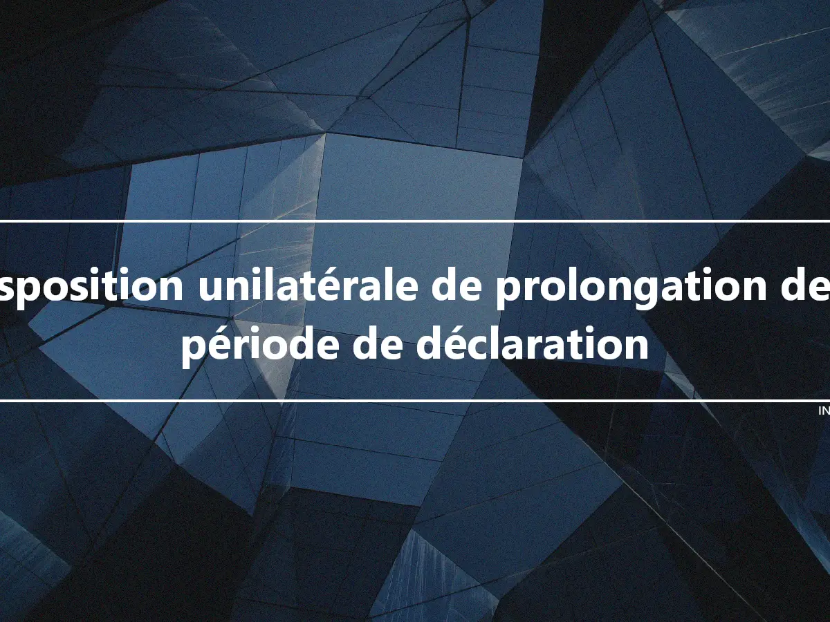 Disposition unilatérale de prolongation de la période de déclaration