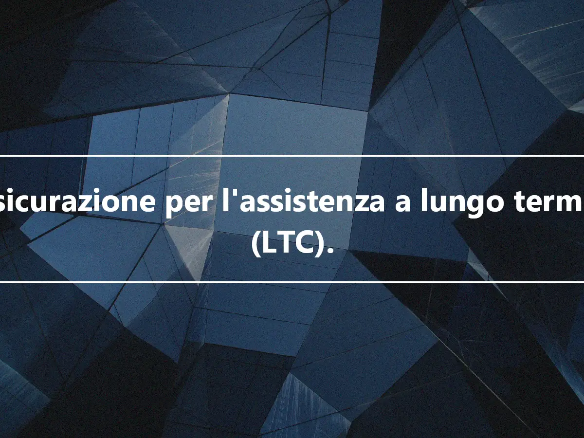 Assicurazione per l'assistenza a lungo termine (LTC).