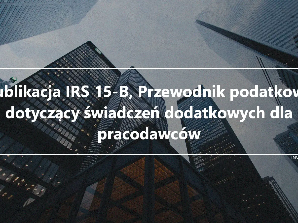 Publikacja IRS 15-B, Przewodnik podatkowy dotyczący świadczeń dodatkowych dla pracodawców