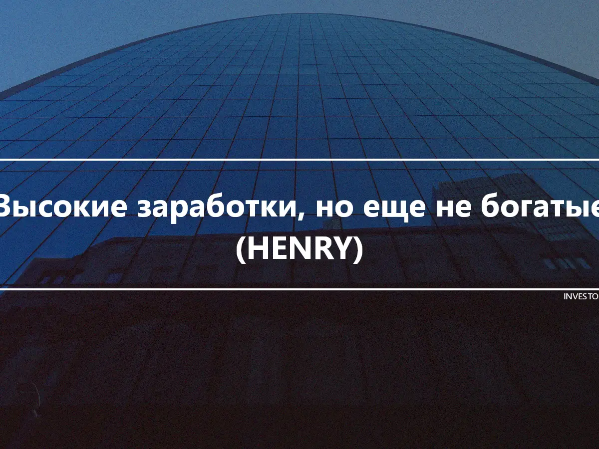 Высокие заработки, но еще не богатые (HENRY)