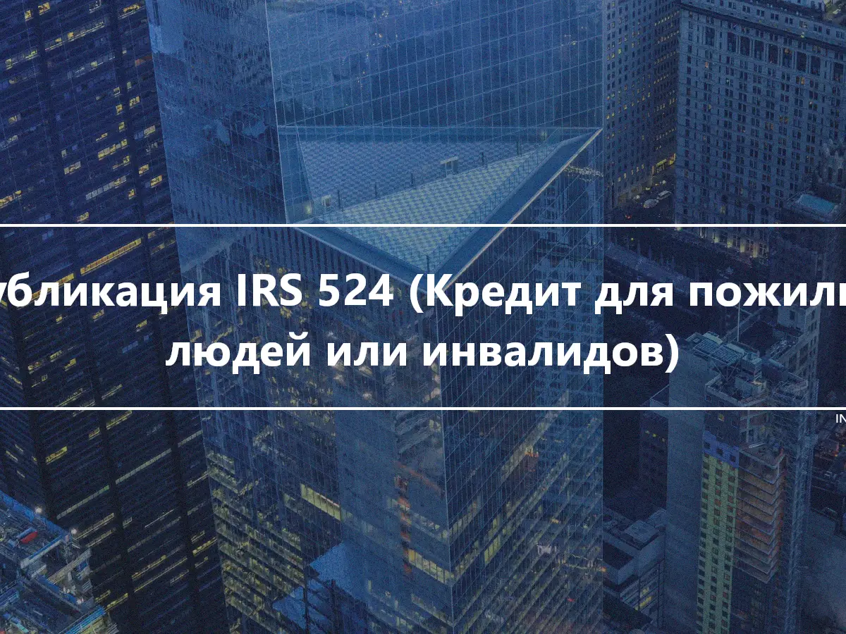 Публикация IRS 524 (Кредит для пожилых людей или инвалидов)