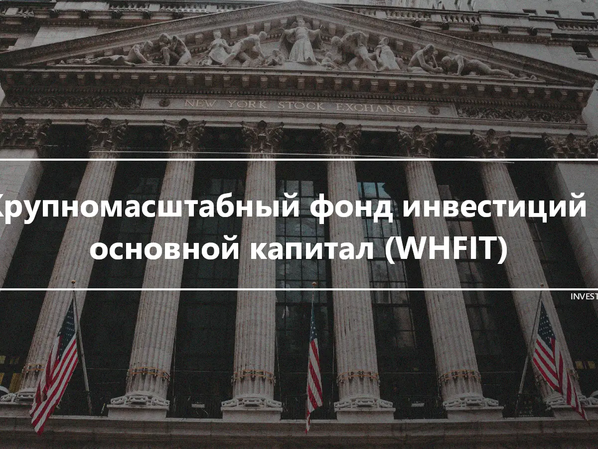 Крупномасштабный фонд инвестиций в основной капитал (WHFIT)